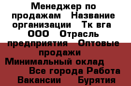 Менеджер по продажам › Название организации ­ Тк вга, ООО › Отрасль предприятия ­ Оптовые продажи › Минимальный оклад ­ 200 000 - Все города Работа » Вакансии   . Бурятия респ.